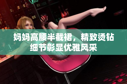 媽媽高腰半截裙，精致?tīng)C鉆細(xì)節(jié)彰顯優(yōu)雅風(fēng)采