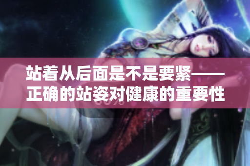 站著從后面是不是要緊——正確的站姿對(duì)健康的重要性