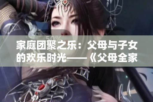 家庭團(tuán)聚之樂：父母與子女的歡樂時(shí)光——《父母全家兒女大聯(lián)歡》第14集