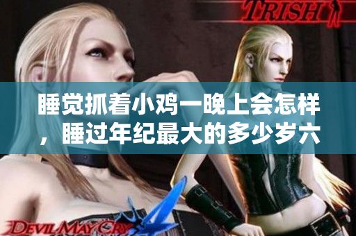 睡覺(jué)抓著小雞一晚上會(huì)怎樣，睡過(guò)年紀(jì)最大的多少歲六十多，水潤(rùn)緊致銷魂低吟古代，水潤(rùn)緊致銷魂低吟，說(shuō)說(shuō)都是怎么的干對(duì)象的，睡眠を取らなくてもいい1005