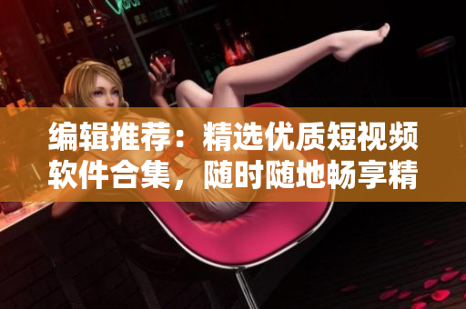 編輯推薦：精選優(yōu)質(zhì)短視頻軟件合集，隨時(shí)隨地暢享精彩內(nèi)容！
