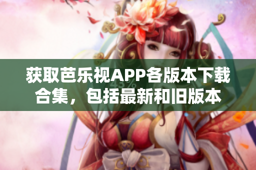 獲取芭樂(lè)視APP各版本下載合集，包括最新和舊版本