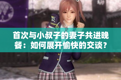 首次與小叔子的妻子共進(jìn)晚餐：如何展開(kāi)愉快的交談？