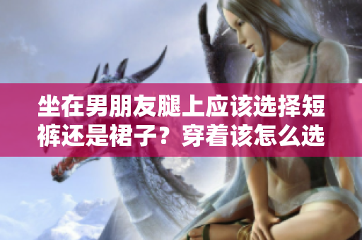 坐在男朋友腿上應(yīng)該選擇短褲還是裙子？穿著該怎么選才會(huì)讓你感到得體又舒適？