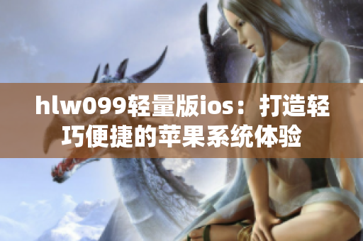 hlw099輕量版ios：打造輕巧便捷的蘋果系統(tǒng)體驗(yàn)