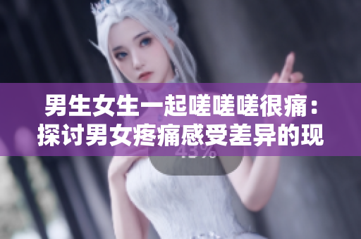 男生女生一起嗟嗟嗟很痛：探討男女疼痛感受差異的現(xiàn)象