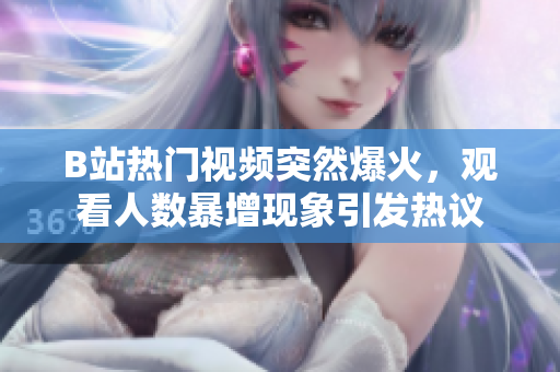 B站熱門視頻突然爆火，觀看人數(shù)暴增現(xiàn)象引發(fā)熱議