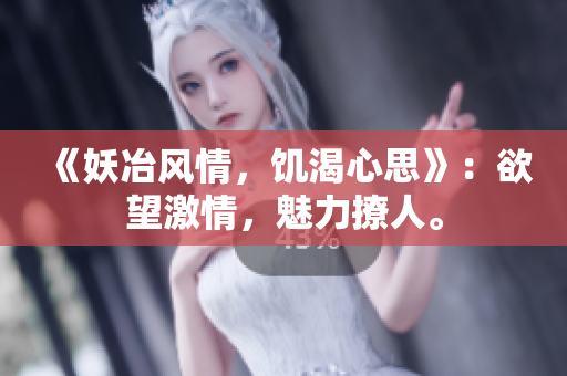 《妖冶風情，饑渴心思》：欲望激情，魅力撩人。