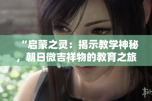 “啟蒙之靈：揭示教學(xué)神秘，朝日微吉祥物的教育之旅”