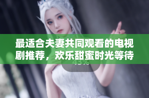 最適合夫妻共同觀看的電視劇推薦，歡樂甜蜜時(shí)光等待著您