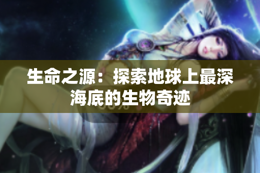 生命之源：探索地球上最深海底的生物奇跡