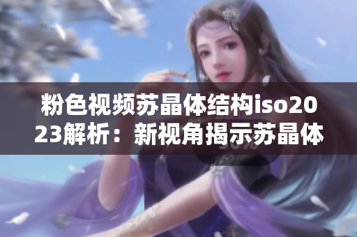 粉色視頻蘇晶體結構iso2023解析：新視角揭示蘇晶體結構特征
