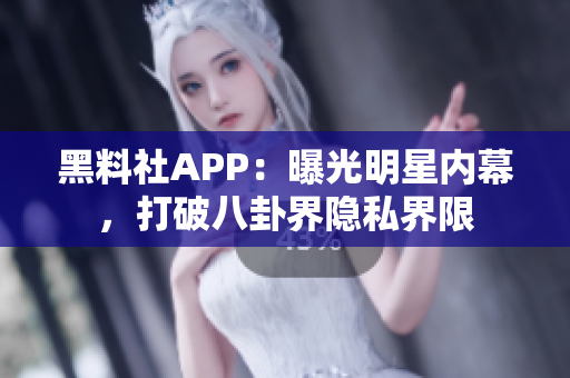 黑料社APP：曝光明星內(nèi)幕，打破八卦界隱私界限