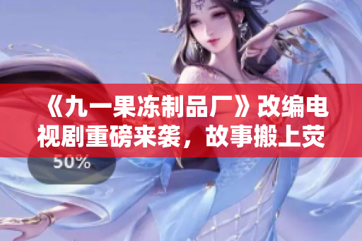 《九一果凍制品廠》改編電視劇重磅來襲，故事搬上熒屏！