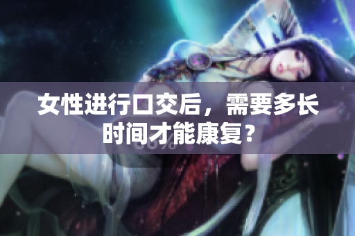 女性進行口交后，需要多長時間才能康復？