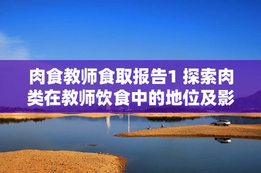 肉食教師食取報(bào)告1 探索肉類(lèi)在教師飲食中的地位及影響