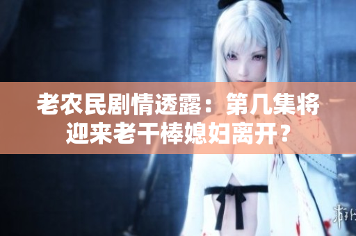 老農民劇情透露：第幾集將迎來老干棒媳婦離開？