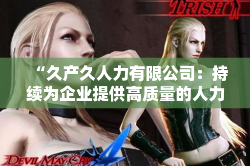 “久產(chǎn)久人力有限公司：持續(xù)為企業(yè)提供高質(zhì)量的人力資源解決方案”