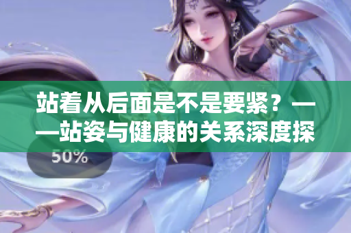 站著從后面是不是要緊？——站姿與健康的關(guān)系深度探討