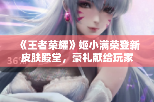 《王者榮耀》姬小滿榮登新皮膚殿堂，豪禮獻給玩家
