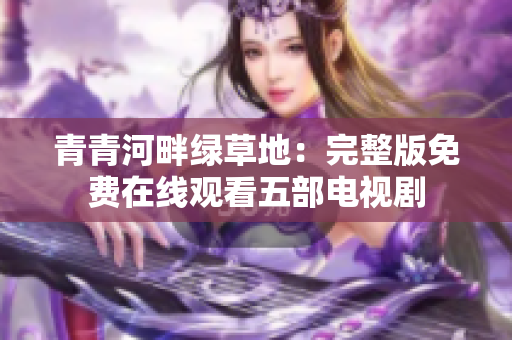 青青河畔綠草地：完整版免費(fèi)在線(xiàn)觀(guān)看五部電視劇