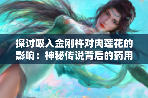 探討吸入金剛杵對肉蓮花的影響：神秘傳說背后的藥用價值