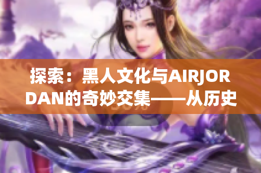 探索：黑人文化與AIRJORDAN的奇妙交集——從歷史到時尚的躍遷