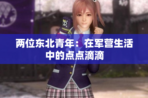 兩位東北青年：在軍營生活中的點點滴滴