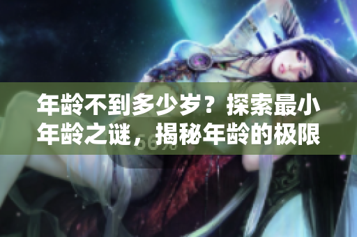年齡不到多少歲？探索最小年齡之謎，揭秘年齡的極限究竟有多大。
