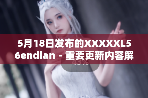 5月18日發(fā)布的XXXXXL56endian - 重要更新內(nèi)容解析