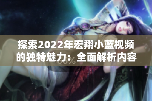 探索2022年宏翔小藍視頻的獨特魅力：全面解析內容創(chuàng)新與技術進步的結合