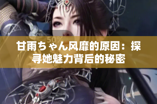 甘雨ちゃん風靡的原因：探尋她魅力背后的秘密