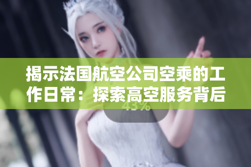 揭示法國航空公司空乘的工作日常：探索高空服務(wù)背后的故事