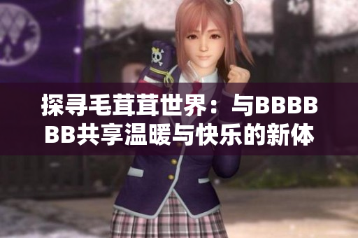 探尋毛茸茸世界：與BBBBBB共享溫暖與快樂的新體驗(yàn)