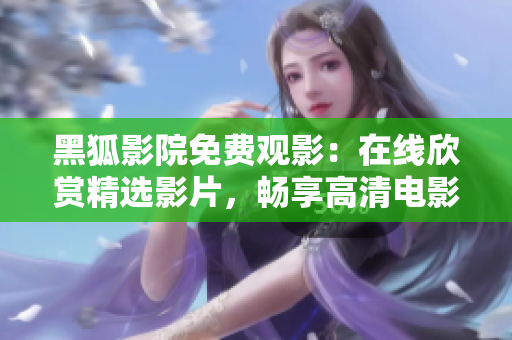 黑狐影院免費觀影：在線欣賞精選影片，暢享高清電影盛宴