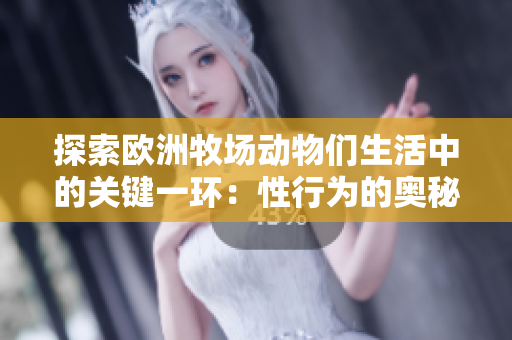 探索歐洲牧場(chǎng)動(dòng)物們生活中的關(guān)鍵一環(huán)：性行為的奧秘與意義