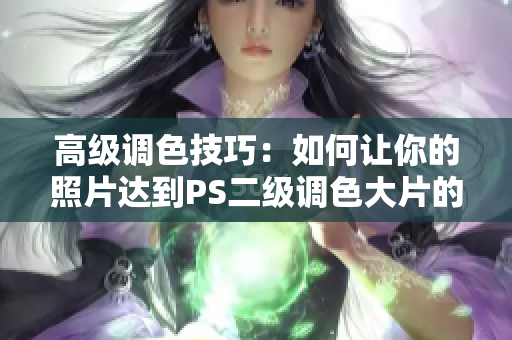 高級(jí)調(diào)色技巧：如何讓你的照片達(dá)到PS二級(jí)調(diào)色大片的效果