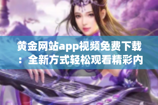 黃金網(wǎng)站app視頻免費(fèi)下載：全新方式輕松觀看精彩內(nèi)容