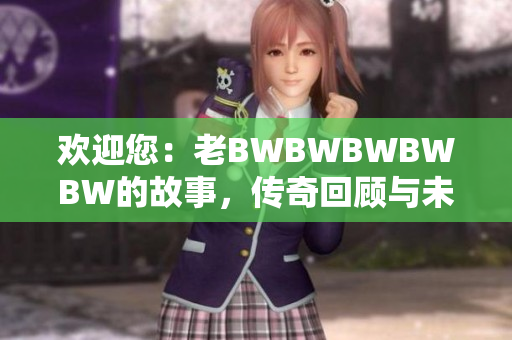 歡迎您：老BWBWBWBWBW的故事，傳奇回顧與未來(lái)展望