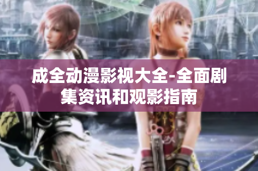 成全動漫影視大全-全面劇集資訊和觀影指南