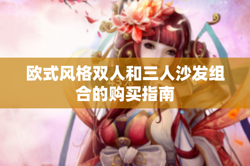 歐式風(fēng)格雙人和三人沙發(fā)組合的購(gòu)買指南