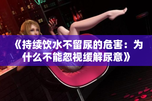 《持續(xù)飲水不留尿的危害：為什么不能忽視緩解尿意》