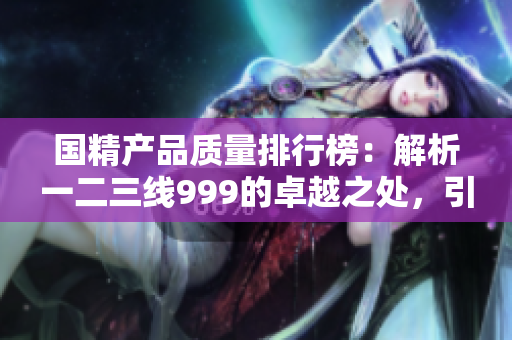 國(guó)精產(chǎn)品質(zhì)量排行榜：解析一二三線999的卓越之處，引領(lǐng)行業(yè)新風(fēng)向
