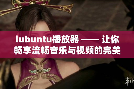 lubuntu播放器 —— 讓你暢享流暢音樂(lè)與視頻的完美選擇