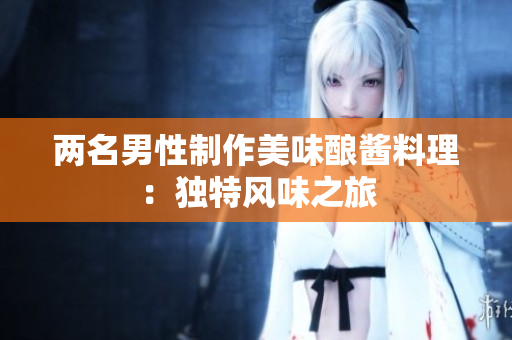 兩名男性制作美味釀醬料理：獨(dú)特風(fēng)味之旅