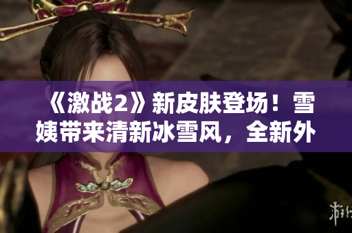 《激戰(zhàn)2》新皮膚登場(chǎng)！雪姨帶來(lái)清新冰雪風(fēng)，全新外觀震撼上線