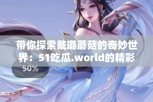 帶你探索戴璐蘑菇的奇妙世界：51吃瓜.world的精彩探索