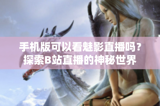手機(jī)版可以看魅影直播嗎？探索B站直播的神秘世界