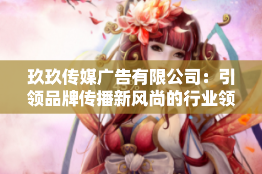 玖玖傳媒廣告有限公司：引領(lǐng)品牌傳播新風(fēng)尚的行業(yè)領(lǐng)頭羊