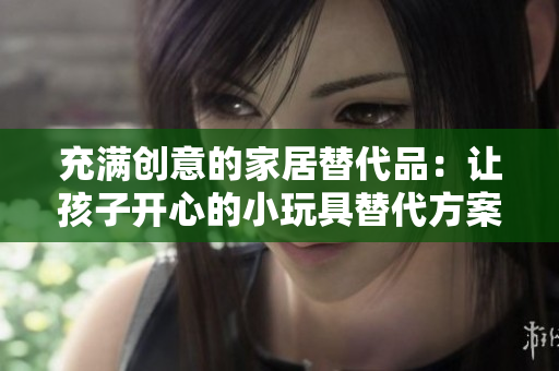充滿創(chuàng)意的家居替代品：讓孩子開心的小玩具替代方案